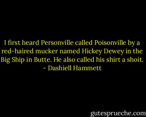I first heard Personville called Poisonville by a red-haired mucker named Hickey Dewey in the Big Ship in Butte. He also called his shirt a shoit. - Dashiell Hammett