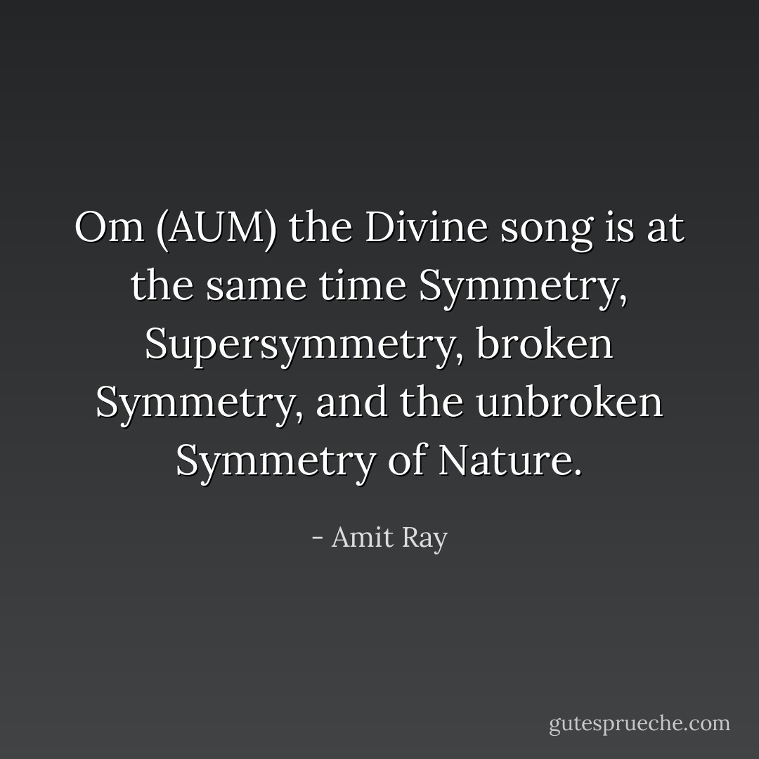Om (AUM) the Divine song is at the same time Symmetry, Supersymmetry, broken Symmetry, and the unbroken Symmetry of Nature. - Amit Ray