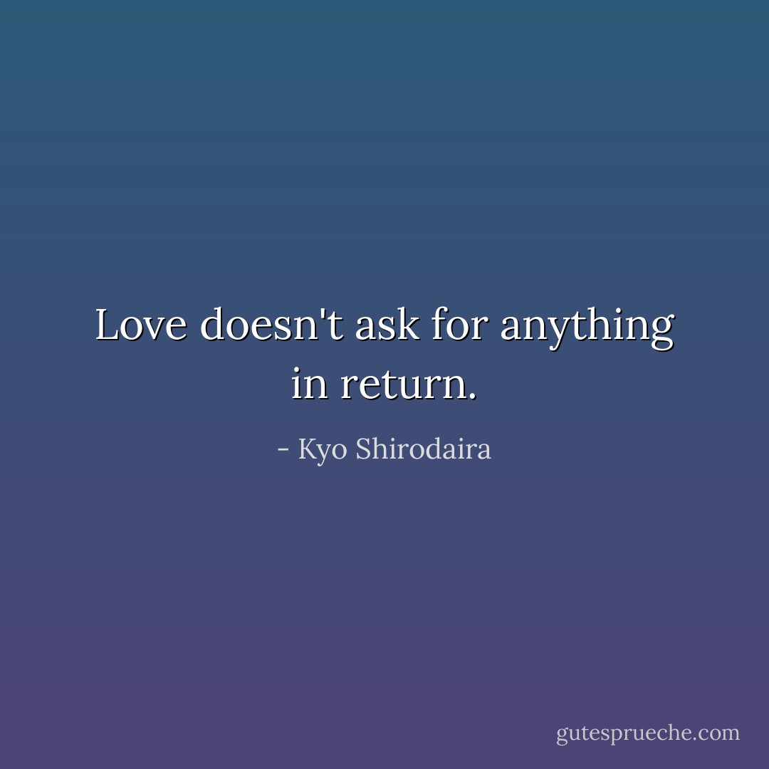Love doesn't ask for anything in return. - Kyo Shirodaira