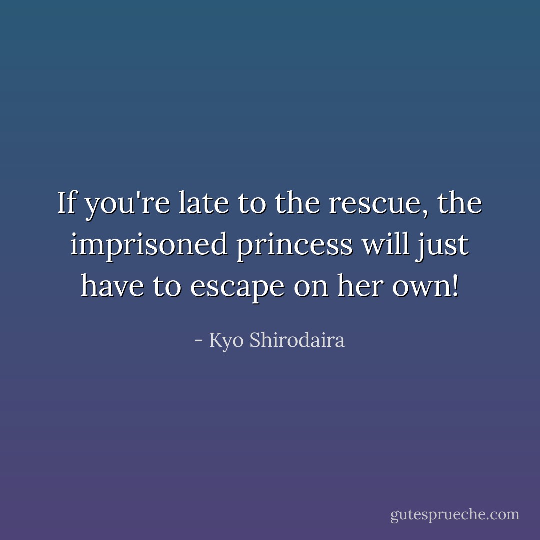 If you're late to the rescue, the imprisoned princess will just have to escape on her own! - Kyo Shirodaira