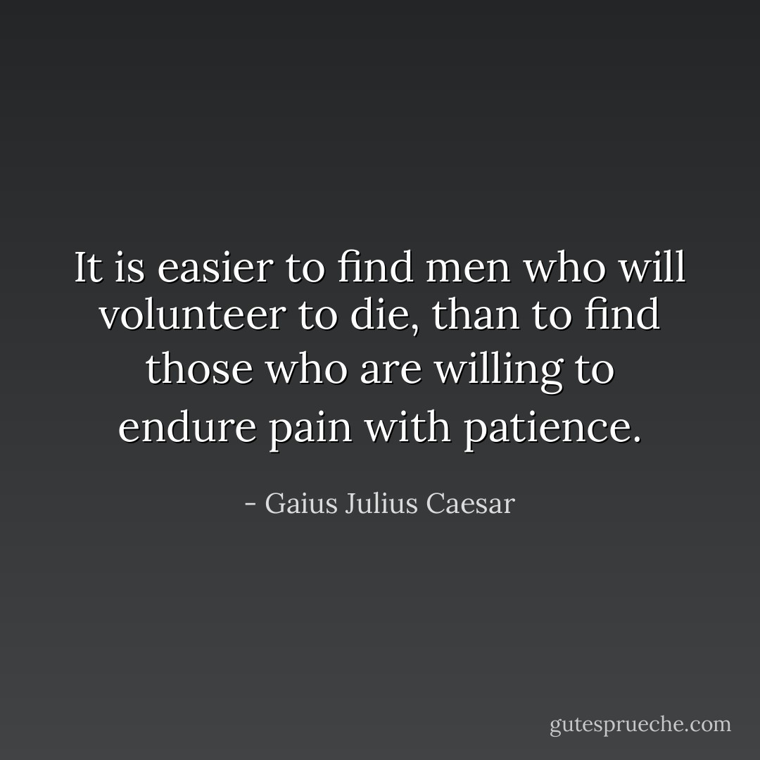 It is easier to find men who will volunteer to die, than to find those who are willing to endure pain with patience. - Gaius Julius Caesar