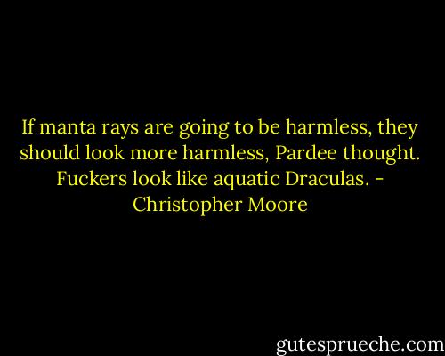 If manta rays are going to be harmless, they should look more harmless, Pardee thought. Fuckers look like aquatic Draculas. - Christopher Moore