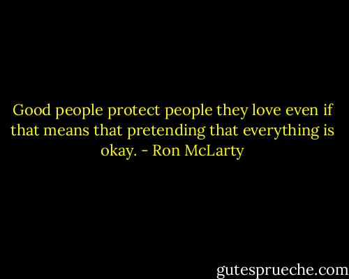 Good people protect people they love even if that means that pretending that everything is okay. - Ron McLarty