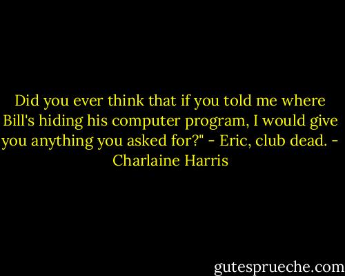 Did you ever think that if you told me where Bill's hiding his computer program, I would give you anything you asked for?"<br />- Eric, club dead. - Charlaine Harris