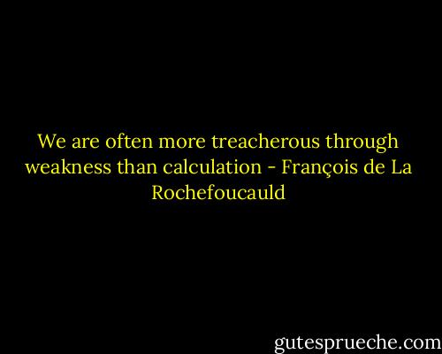 We are often more treacherous through weakness than calculation - François de La Rochefoucauld