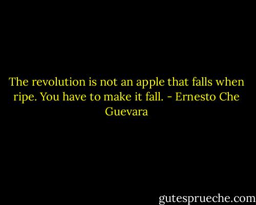 The revolution is not an apple that falls when ripe. You have to make it fall. - Ernesto Che Guevara