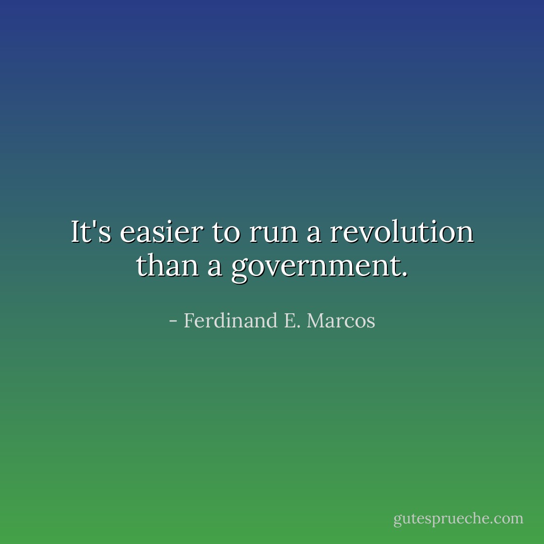 It's easier to run a revolution than a government. - Ferdinand E. Marcos