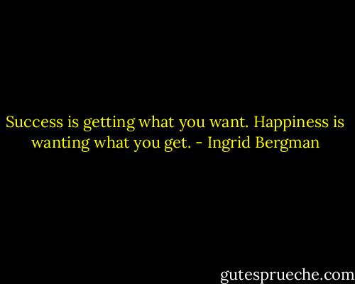 Success is getting what you want. Happiness is wanting what you get. - Ingrid Bergman