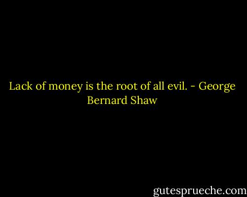 Lack of money is the root of all evil. - George Bernard Shaw