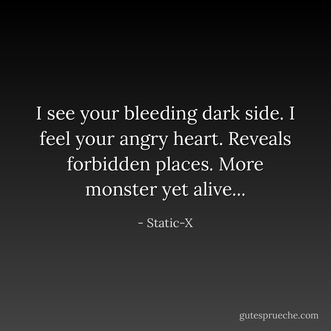 I see your bleeding dark side. I feel your angry heart. Reveals forbidden places. More monster yet alive... - Static-X