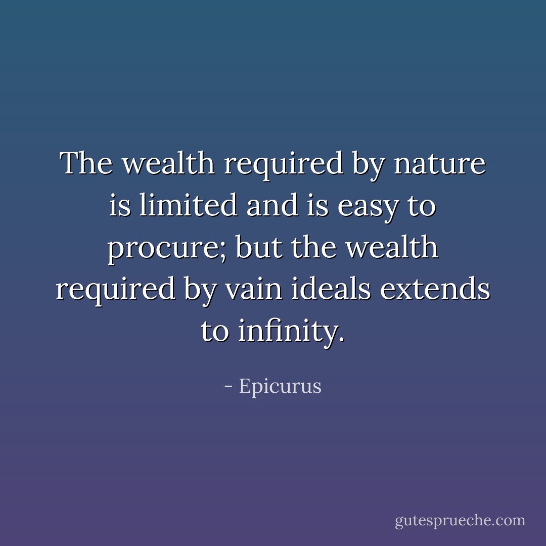 The wealth required by nature is limited and is easy to procure; but the wealth required by vain ideals extends to infinity. - Epicurus