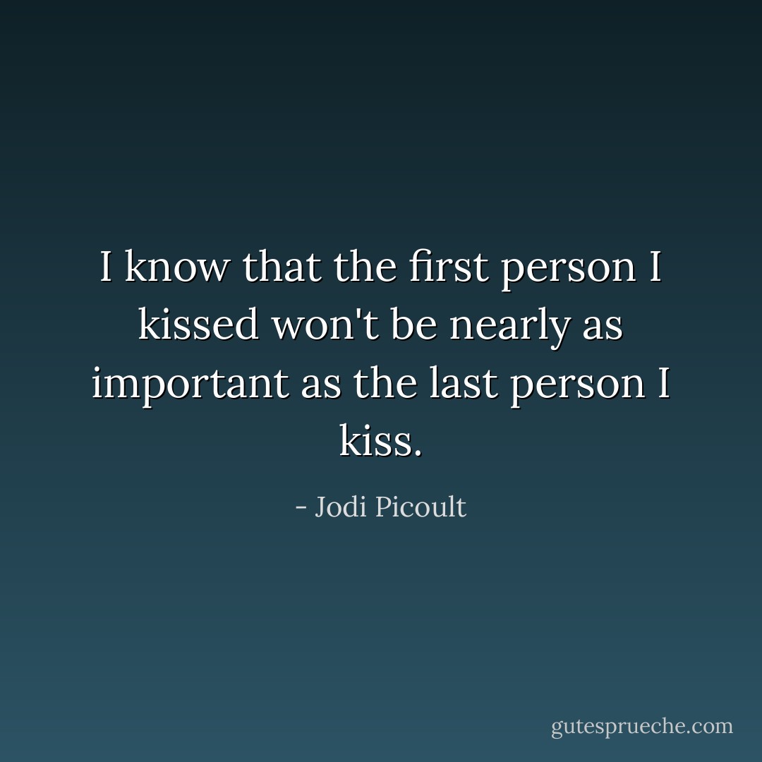 I know that the first person I kissed won't be nearly as important as the last person I kiss. - Jodi Picoult