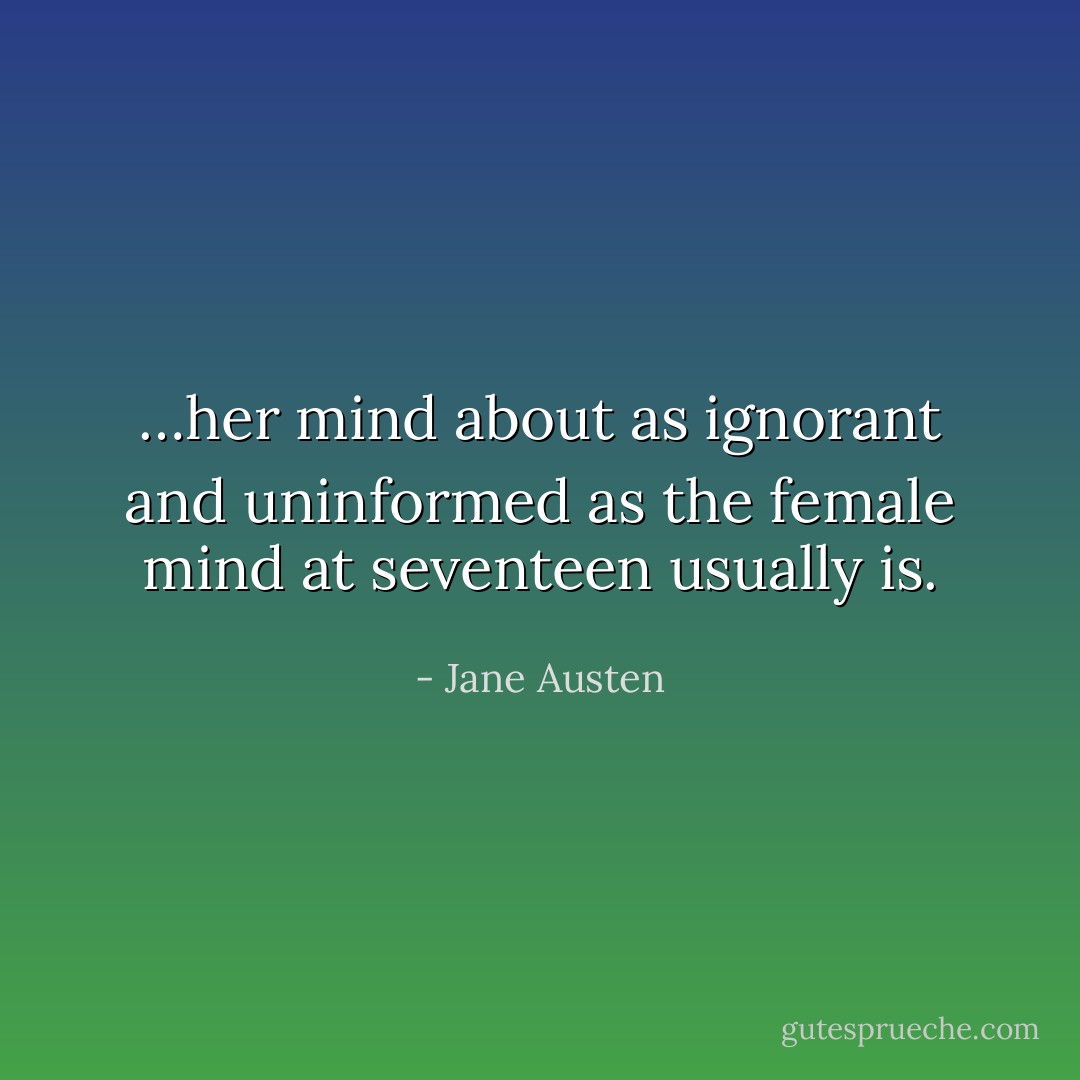 …her mind about as ignorant and uninformed as the female mind at seventeen usually is. - Jane Austen
