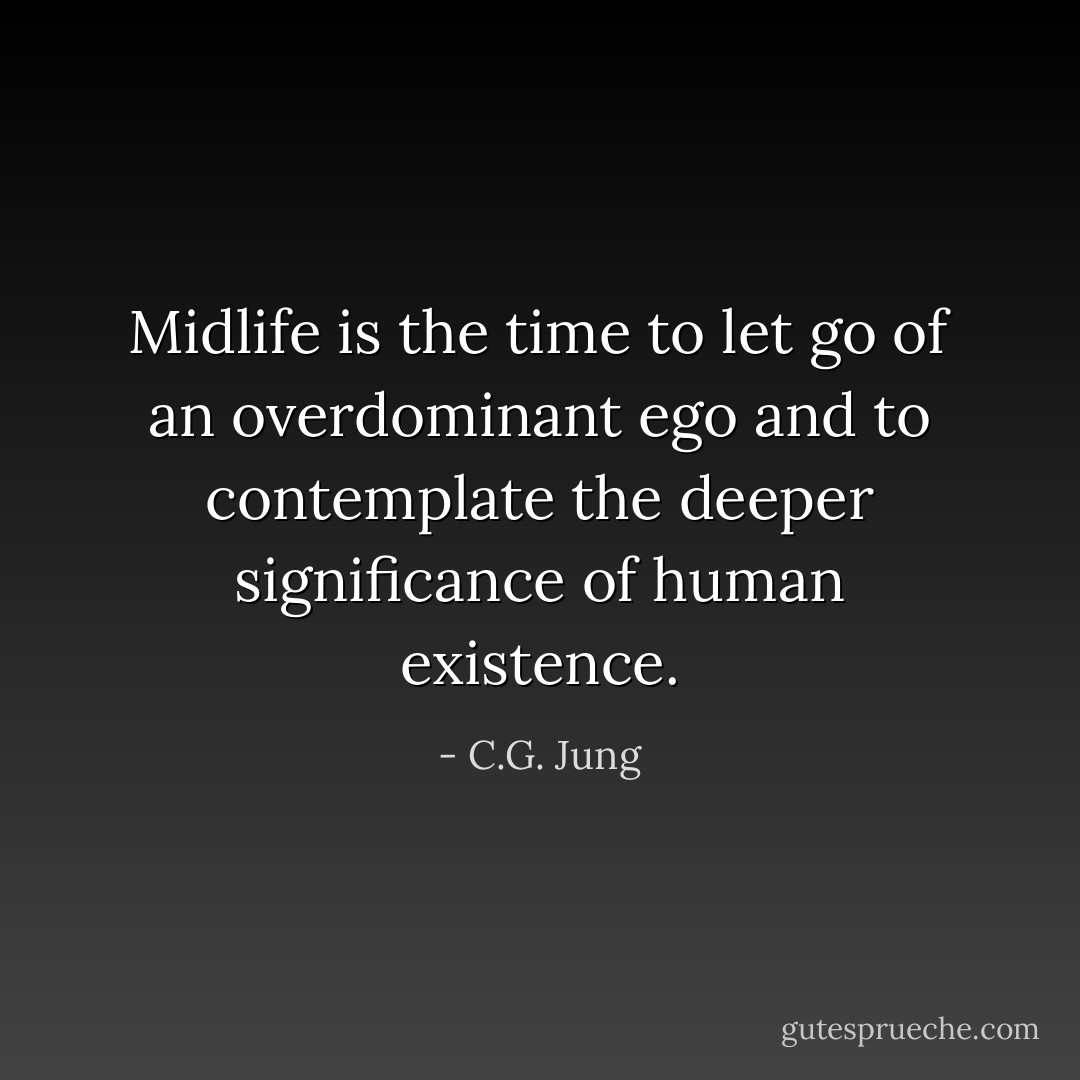Midlife is the time to let go of an overdominant ego and to contemplate the deeper significance of human existence. - C.G. Jung