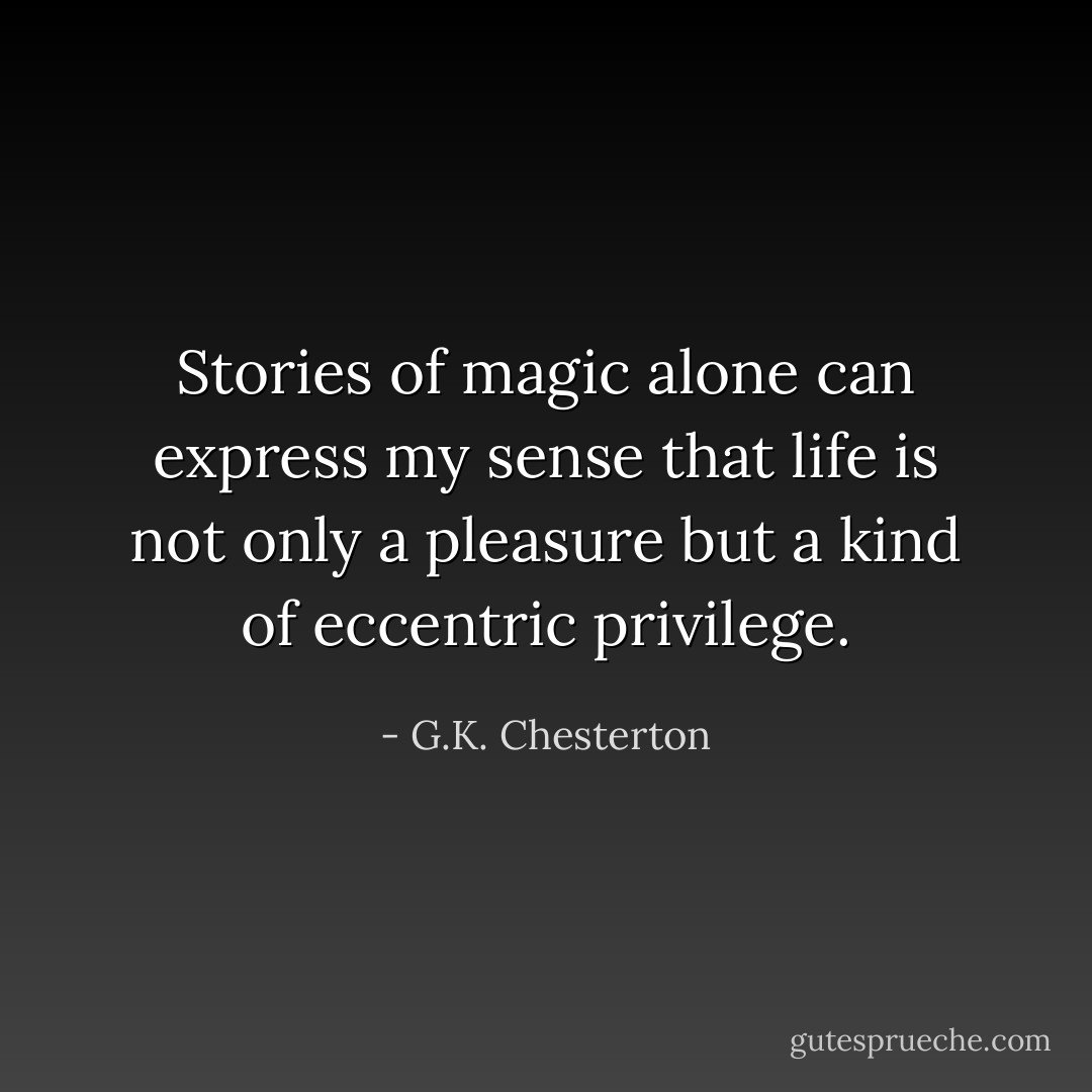 Stories of magic alone can express my sense that life is not only a pleasure but a kind of eccentric privilege. - G.K. Chesterton