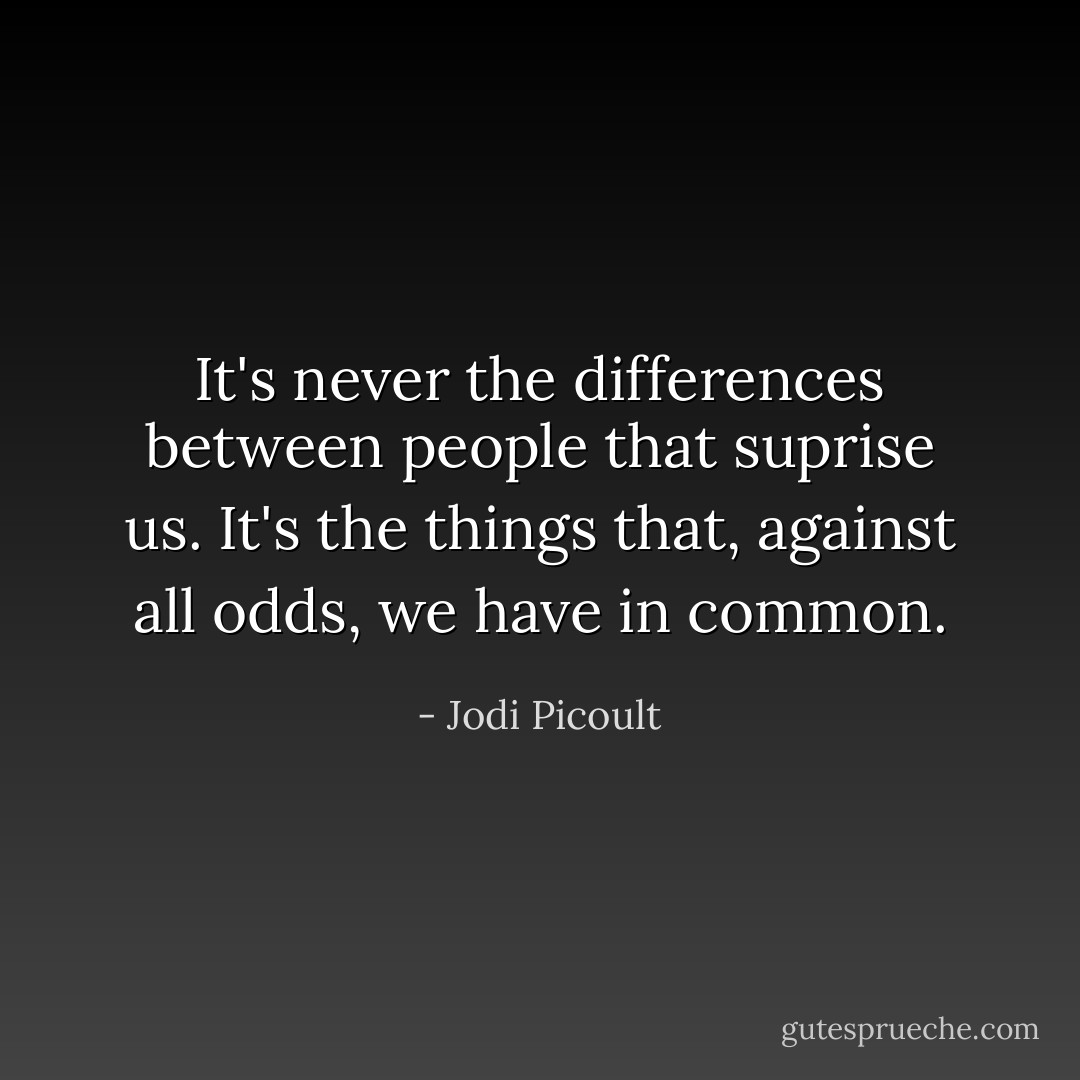 It's never the differences between people that suprise us. It's the things that, against all odds, we have in common. - Jodi Picoult