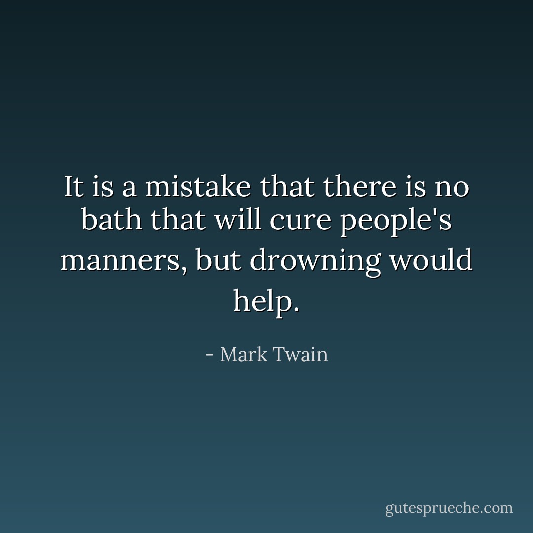 It is a mistake that there is no bath that will cure people's manners, but drowning would help. - Mark Twain