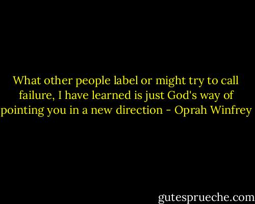 What other people label or might try to call failure, I have learned is just God's way of pointing you in a new direction - Oprah Winfrey