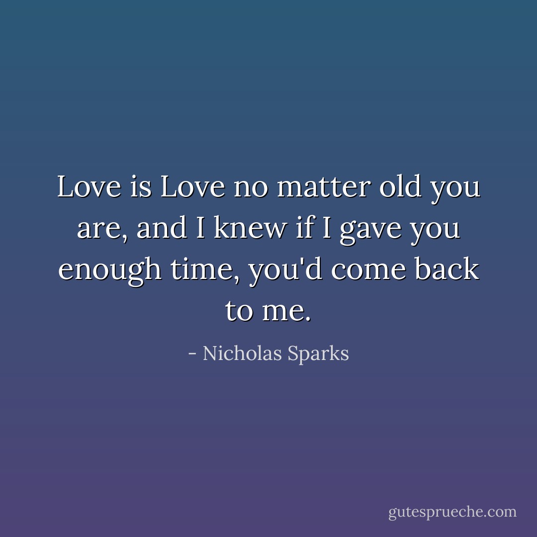 Love is Love no matter old you are, and I knew if I gave you enough time, you'd come back to me. - Nicholas Sparks