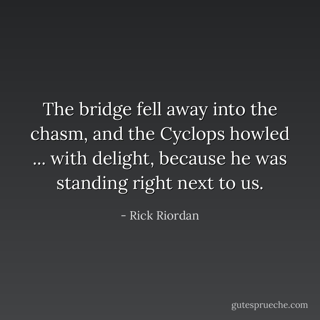 The bridge fell away into the chasm, and the Cyclops howled ... with delight, because he was standing right next to us. - Rick Riordan