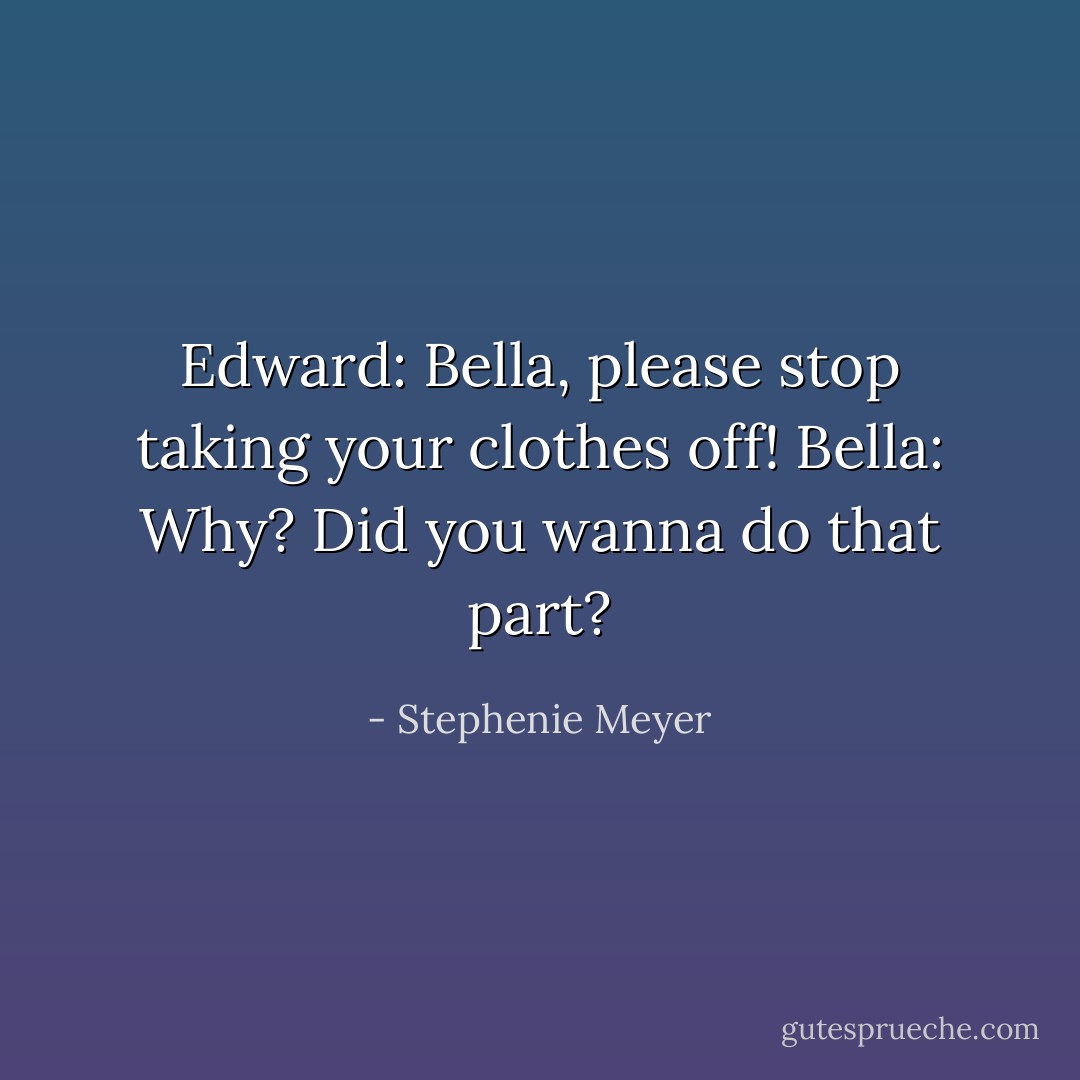 Edward: Bella, please stop taking your clothes off!<br />Bella: Why? Did you wanna do that part? - Stephenie Meyer