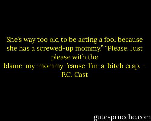 She’s way too old to be acting a fool because she has a screwed-up mommy.” “Please. Just please with the blame-my-mommy-’cause-I’m-a-bitch crap, - P.C. Cast