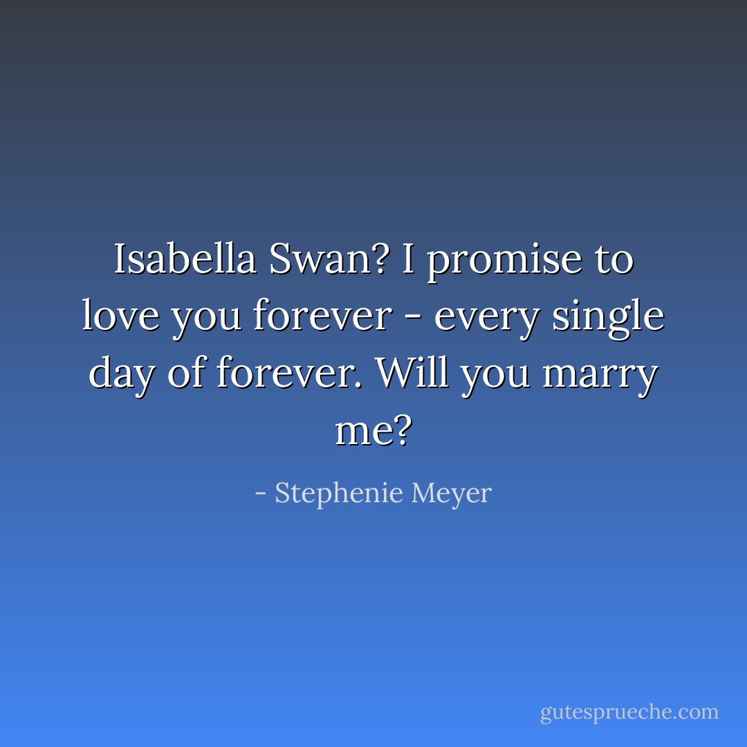 Isabella Swan? I promise to love you forever - every single day of forever. Will you marry me? - Stephenie Meyer