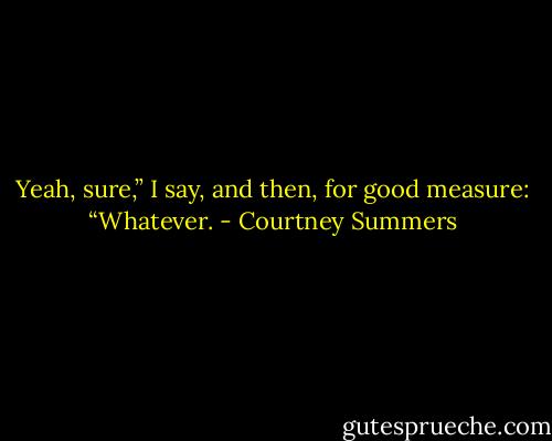Yeah, sure,” I say, and then, for good measure: “Whatever. - Courtney Summers