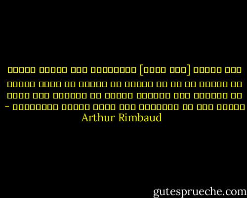 لأي شيطان [أنا أكون] أؤجّرني؟ لأي حيوان ينبغي أن أعبد؟ في أي دم ينبغي أن أخوض؟ أي صراخ ينبغي أن أُطلق؟ أية أكذوبة ينبغي أن أدعَم؟ أية صورة مقدسة يجب أن أُهاجم؟ أية قلوب ينبغي تحطيمها؟ - Arthur Rimbaud