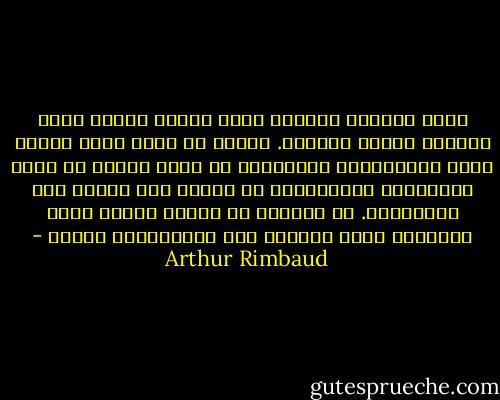 يصبح الشاعر رائياً بفعل تشويش طويل، واسع ومدروس لجميع الحواس. ينبغي أن يعرف جميع أشكال الحب والمعاناة والجنون؛ أن يبحث بنفسه عن جميع السّموم، ويستنفدها في ذاته، ولا يحتفظ إلا بعصارتها. هي معاناة لا توصف، يلزمه فيها الايمان كله، والقوة فوق الانسانية كلّها - Arthur Rimbaud