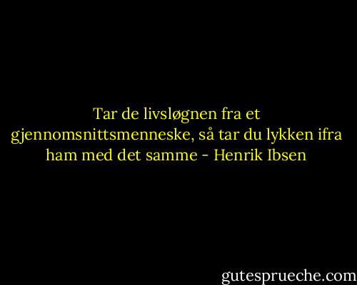 Tar de livsløgnen fra et gjennomsnittsmenneske, så tar du lykken ifra ham med det samme - Henrik Ibsen