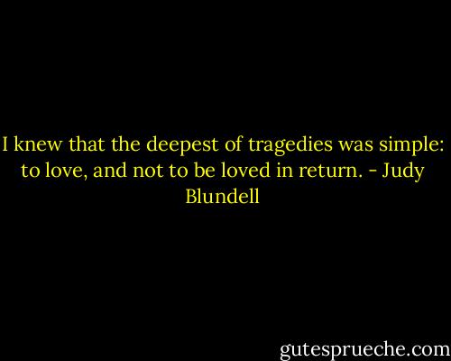 I knew that the deepest of tragedies was simple: to love, and not to be loved in return. - Judy Blundell