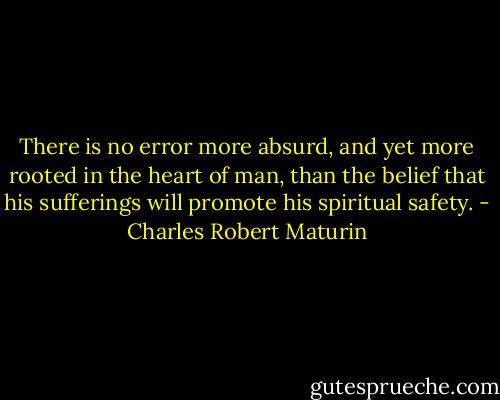 There is no error more absurd, and yet more rooted in the heart of man, than the belief that his sufferings will promote his spiritual safety. - Charles Robert Maturin