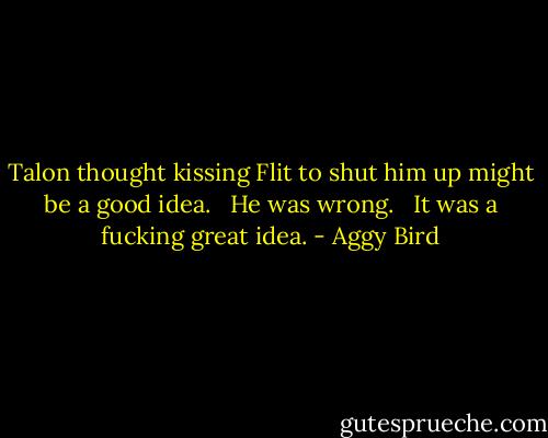 Talon thought kissing Flit to shut him up might be a good idea. <br /><br />He was wrong. <br /><br />It was a fucking great idea. - Aggy Bird