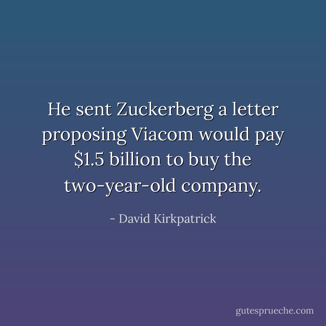 He sent Zuckerberg a letter proposing Viacom would pay $1.5 billion to buy the two-year-old company. - David Kirkpatrick
