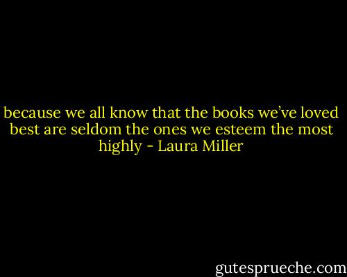 because we all know that the books we’ve loved best are seldom the ones we esteem the most highly - Laura Miller