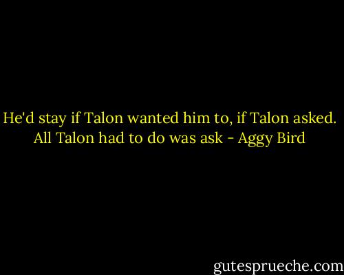 He'd stay if Talon wanted him to, if Talon asked. All Talon had to do was ask - Aggy Bird