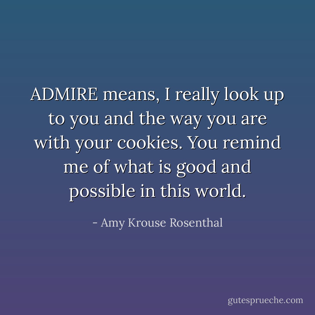 ADMIRE means, I really look up to you and the way you are with your cookies. You remind me of what is good and possible in this world. - Amy Krouse Rosenthal