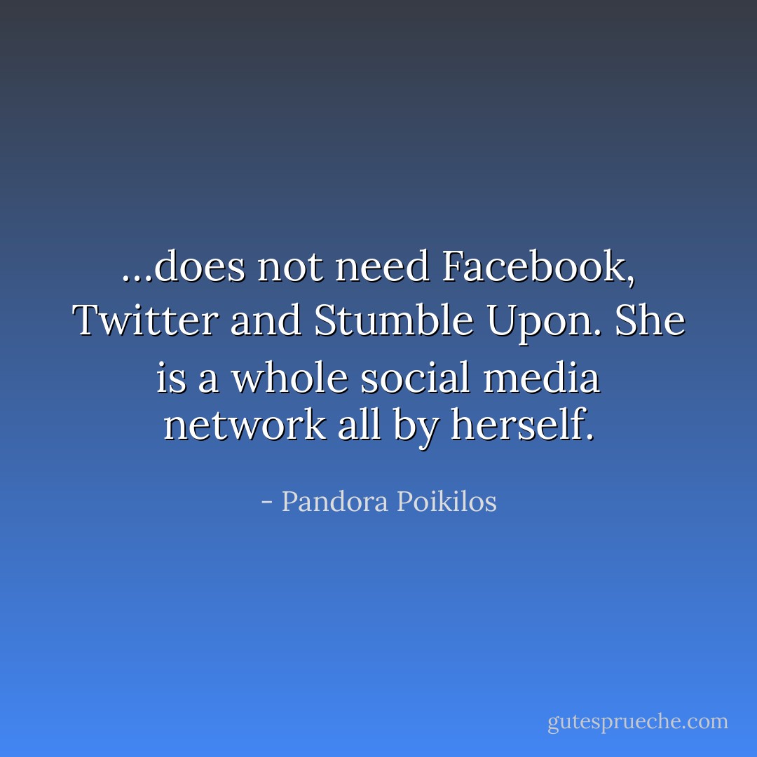 …does not need Facebook, Twitter and Stumble Upon. She is a whole social media network all by herself. - Pandora Poikilos