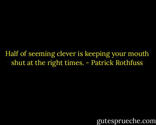 Half of seeming clever is keeping your mouth shut at the right times. - Patrick Rothfuss