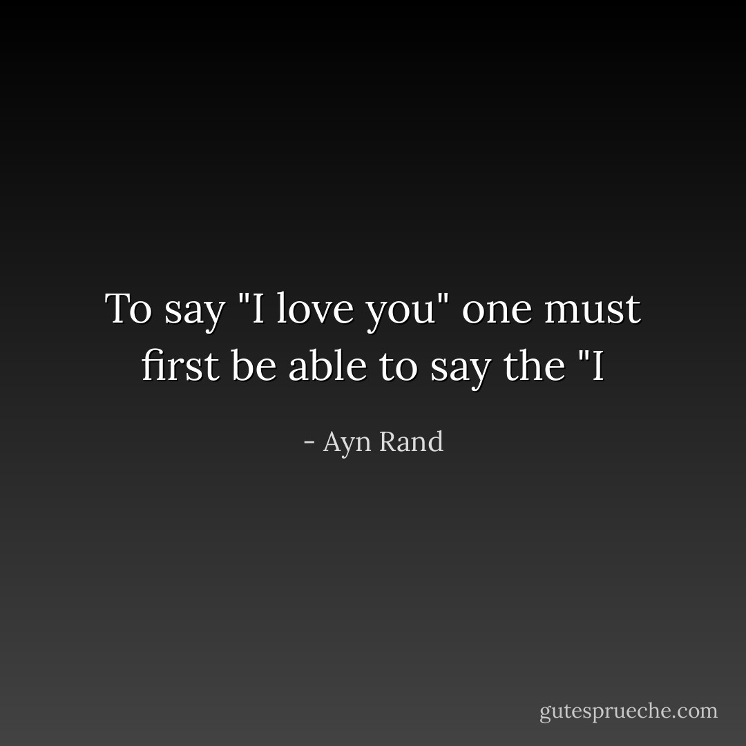 To say "I love you" one must first be able to say the "I - Ayn Rand