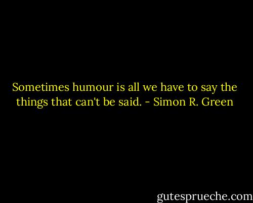 Sometimes humour is all we have to say the things that can't be said. - Simon R. Green