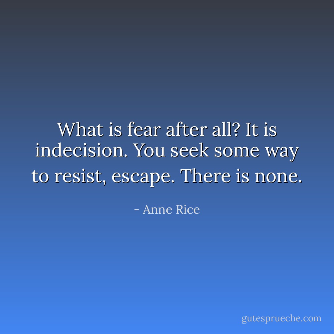 What is fear after all? It is indecision. You seek some way to resist, escape. There is none. - Anne Rice