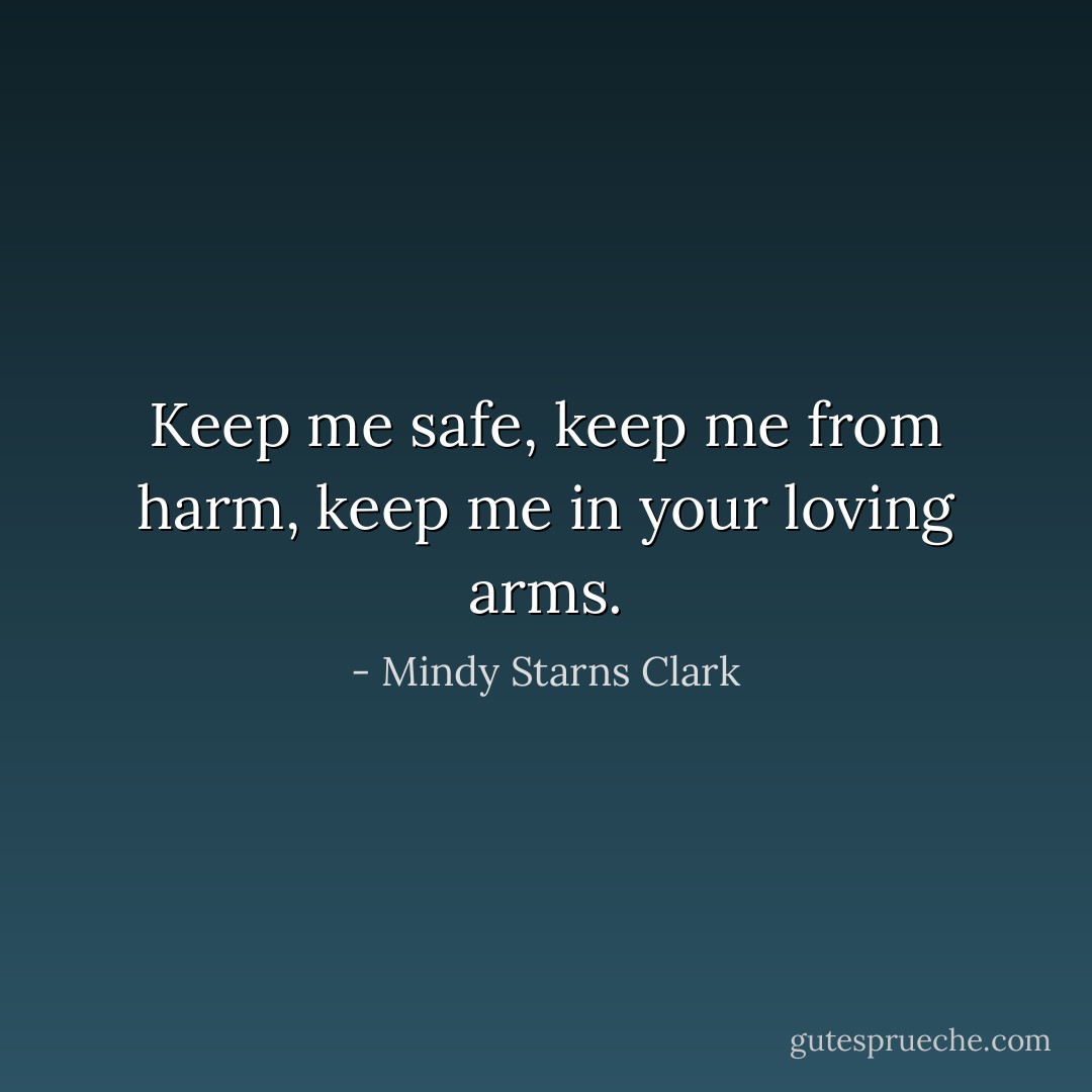 Keep me safe, keep me from harm, keep me in your loving arms. - Mindy Starns Clark