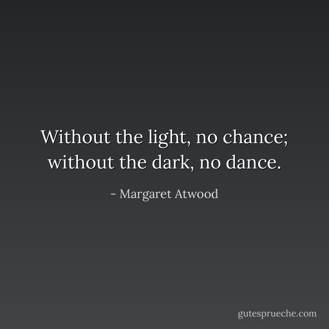 Without the light, no chance; without the dark, no dance. - Margaret Atwood
