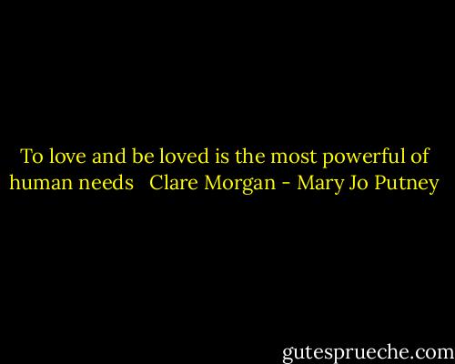 To love and be loved is the most powerful of human needs<br /><br /><br />Clare Morgan - Mary Jo Putney