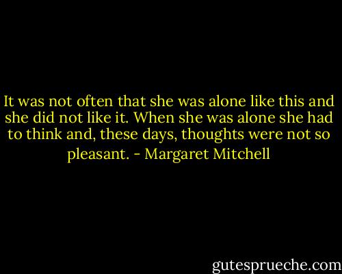 It was not often that she was alone like this and she did not like it. When she was alone she had to think and, these days, thoughts were not so pleasant. - Margaret Mitchell