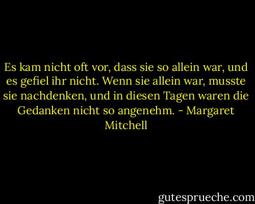 Es kam nicht oft vor, dass sie so allein war, und es gefiel ihr nicht. Wenn sie allein war, musste sie nachdenken, und in diesen Tagen waren die Gedanken nicht so angenehm. - Margaret Mitchell<