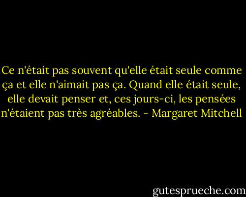 Ce n'était pas souvent qu'elle était seule comme ça et elle n'aimait pas ça. Quand elle était seule, elle devait penser et, ces jours-ci, les pensées n'étaient pas très agréables. - Margaret Mitchell