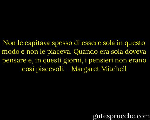 Non le capitava spesso di essere sola in questo modo e non le piaceva. Quando era sola doveva pensare e, in questi giorni, i pensieri non erano così piacevoli. - Margaret Mitchell